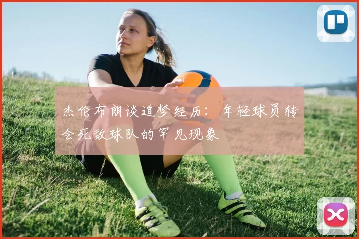 杰伦布朗谈追梦经历：年轻球员转会死敌球队的罕见现象