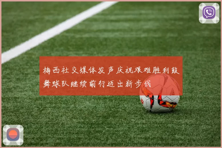 梅西社交媒体发声庆祝艰难胜利鼓舞球队继续前行迈出新步伐