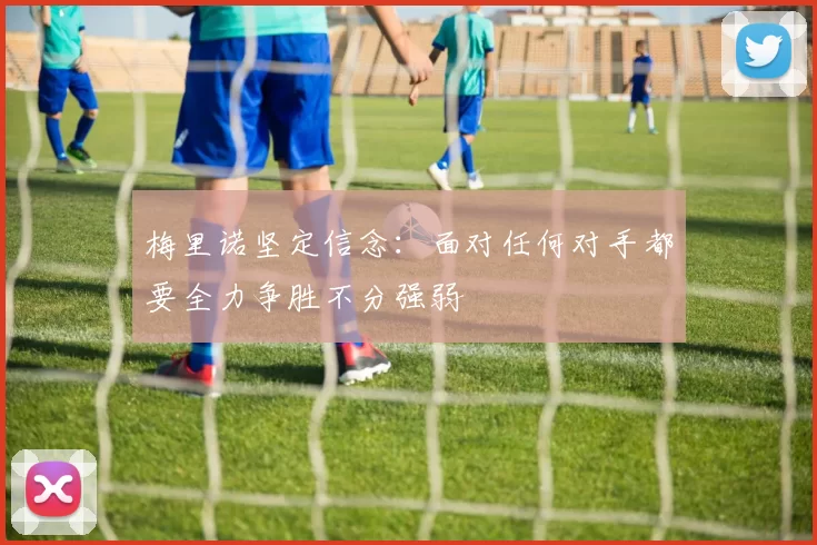 梅里诺坚定信念：面对任何对手都要全力争胜不分强弱