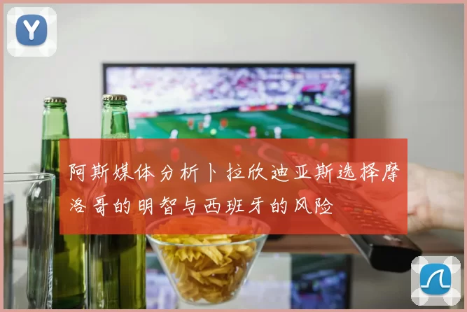 阿斯媒体分析卜拉欣迪亚斯选择摩洛哥的明智与西班牙的风险
