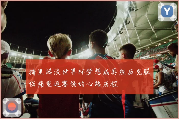 梅里诺谈世界杯梦想成真经历克服伤痛重返赛场的心路历程