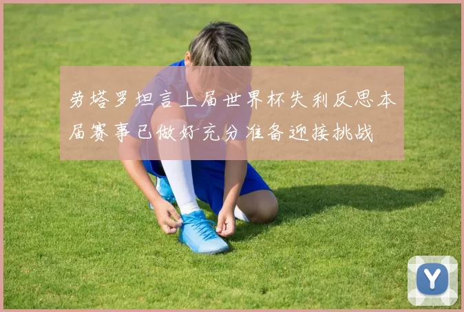 劳塔罗坦言上届世界杯失利反思本届赛事已做好充分准备迎接挑战