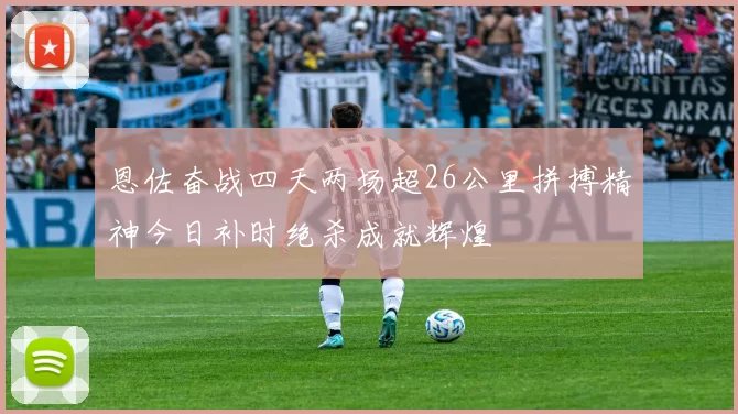恩佐奋战四天两场超26公里拼搏精神今日补时绝杀成就辉煌