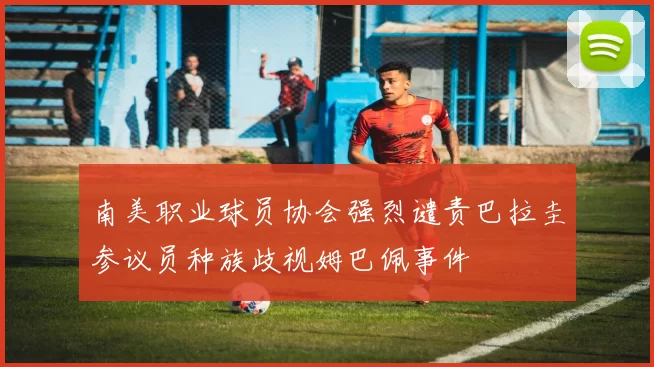 南美职业球员协会强烈谴责巴拉圭参议员种族歧视姆巴佩事件