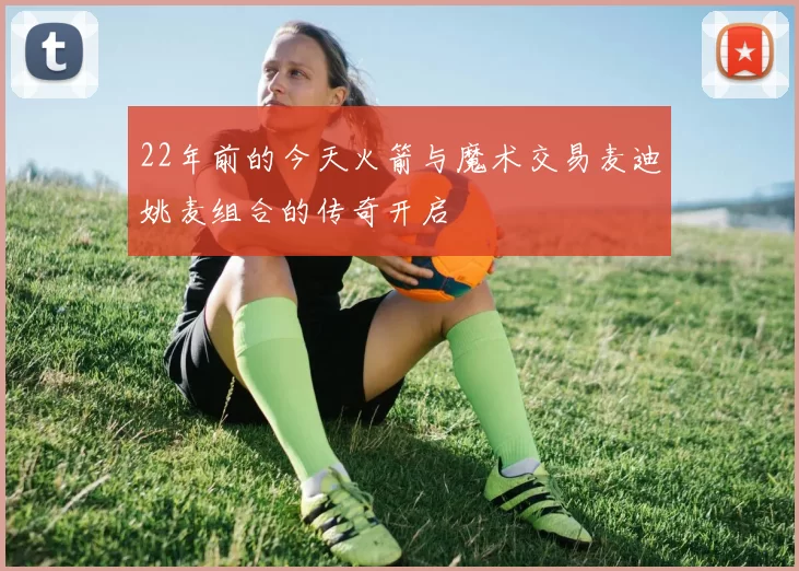 22年前的今天火箭与魔术交易麦迪姚麦组合的传奇开启